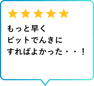 利用者レビュー もっと早くビットでんきにすればよかった・・！